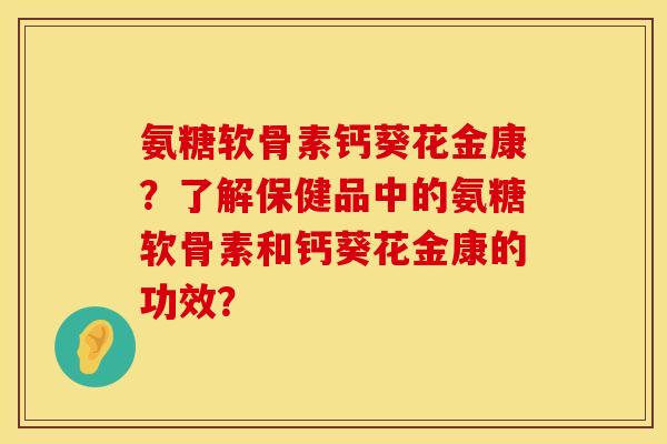 氨糖软骨素钙葵花金康？了解保健品中的氨糖软骨素和钙葵花金康的功效？