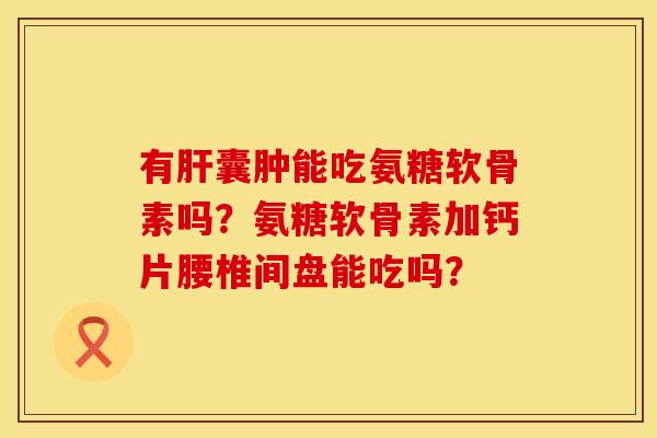 有囊肿能吃氨糖软骨素吗？氨糖软骨素加钙片腰椎间盘能吃吗？