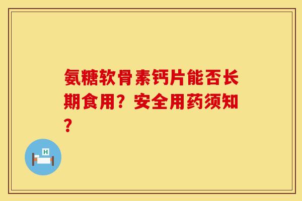 氨糖软骨素钙片能否长期食用？安全用药须知？