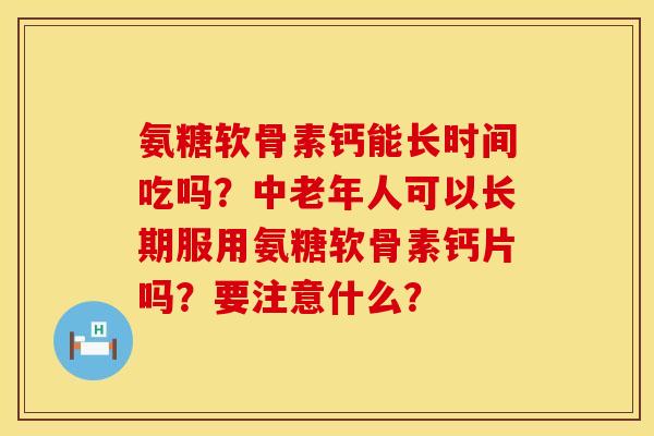 氨糖软骨素钙能长时间吃吗？中老年人可以长期服用氨糖软骨素钙片吗？要注意什么？