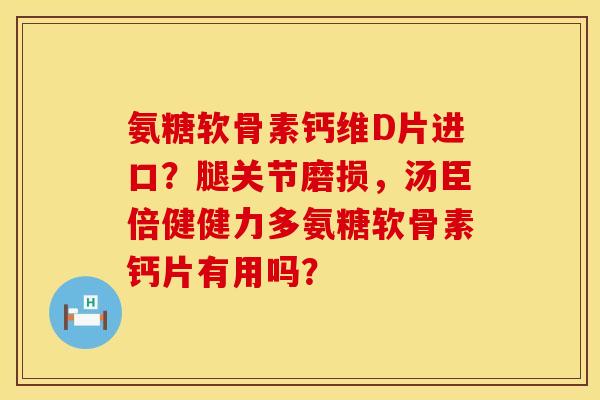 氨糖软骨素钙维D片进口？腿关节磨损，汤臣倍健健力多氨糖软骨素钙片有用吗？