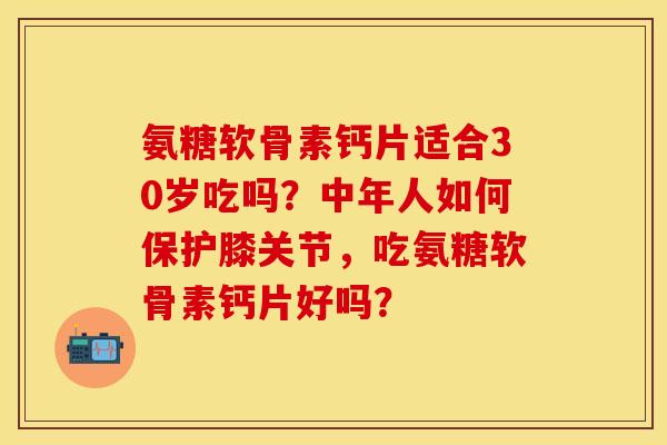 氨糖软骨素钙片适合30岁吃吗？中年人如何保护膝关节，吃氨糖软骨素钙片好吗？