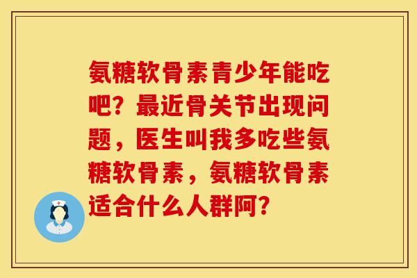 氨糖软骨素青少年能吃吧？最近骨关节出现问题，医生叫我多吃些氨糖软骨素，氨糖软骨素适合什么人群阿？
