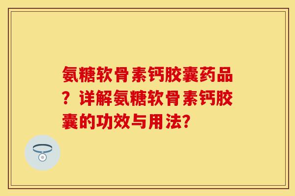 氨糖软骨素钙胶囊药品？详解氨糖软骨素钙胶囊的功效与用法？