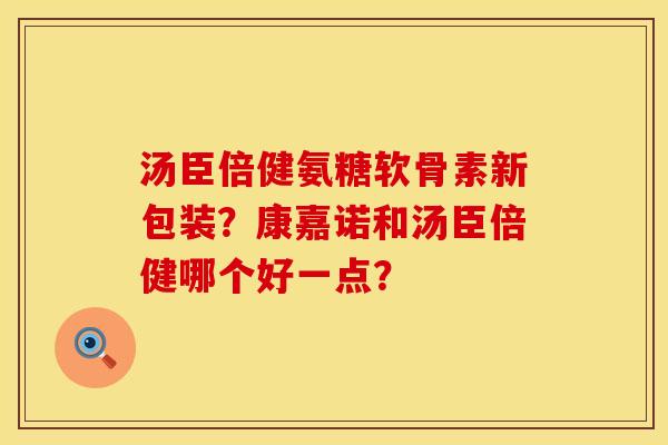 汤臣倍健氨糖软骨素新包装？康嘉诺和汤臣倍健哪个好一点？