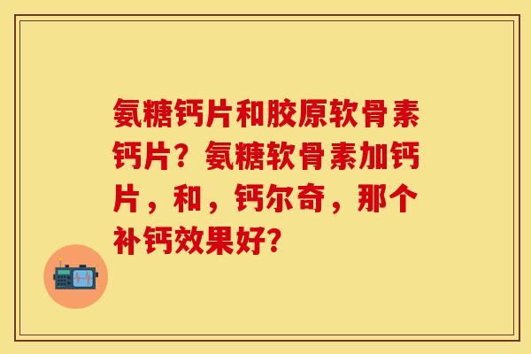 氨糖钙片和胶原软骨素钙片？氨糖软骨素加钙片，和，钙尔奇，那个补钙效果好？