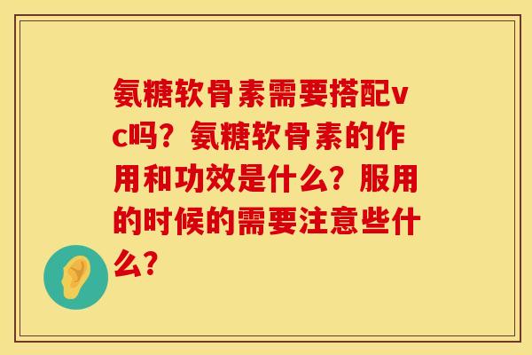 氨糖软骨素需要搭配vc吗？氨糖软骨素的作用和功效是什么？服用的时候的需要注意些什么？