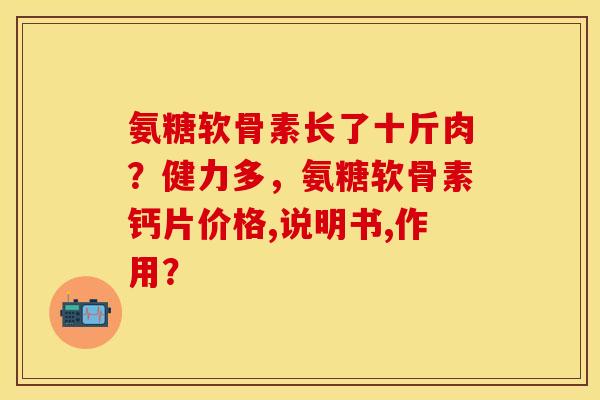 氨糖软骨素长了十斤肉？健力多，氨糖软骨素钙片价格,说明书,作用？