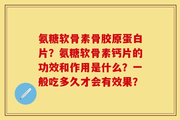 氨糖软骨素骨胶原蛋白片？氨糖软骨素钙片的功效和作用是什么？一般吃多久才会有效果？