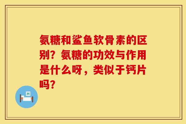 氨糖和鲨鱼软骨素的区别？氨糖的功效与作用是什么呀，类似于钙片吗？