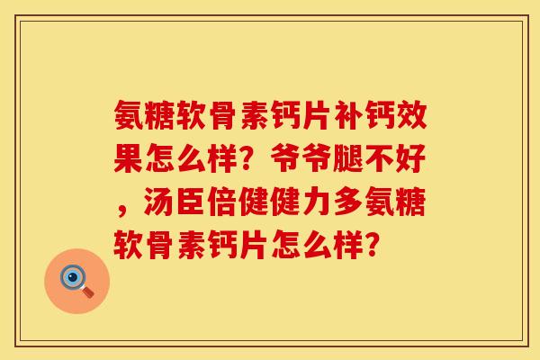 氨糖软骨素钙片补钙效果怎么样？爷爷腿不好，汤臣倍健健力多氨糖软骨素钙片怎么样？