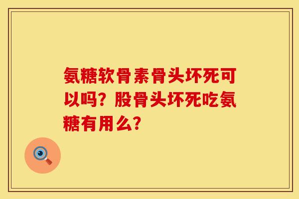 氨糖软骨素骨头坏死可以吗？股骨头坏死吃氨糖有用么？