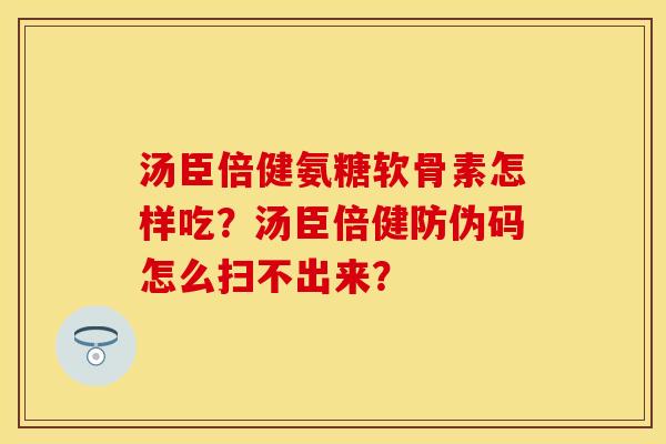 汤臣倍健氨糖软骨素怎样吃？汤臣倍健防伪码怎么扫不出来？