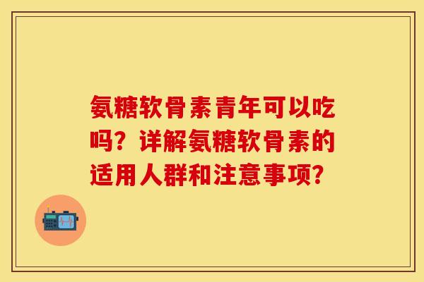 氨糖软骨素青年可以吃吗？详解氨糖软骨素的适用人群和注意事项？