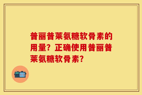 普丽普莱氨糖软骨素的用量？正确使用普丽普莱氨糖软骨素？