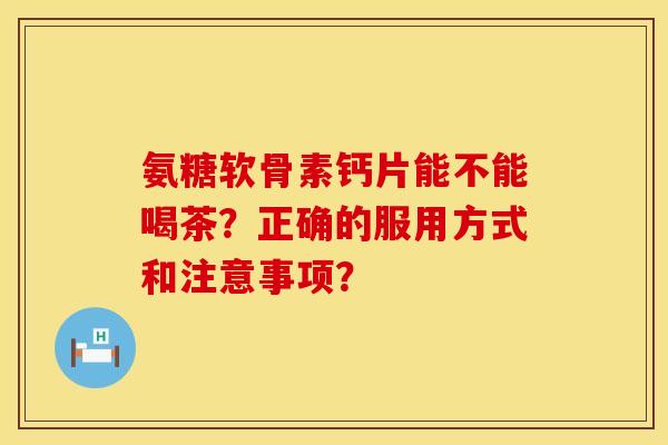 氨糖软骨素钙片能不能喝茶？正确的服用方式和注意事项？