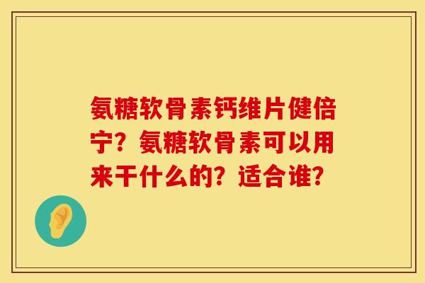 氨糖软骨素钙维片健倍宁？氨糖软骨素可以用来干什么的？适合谁？