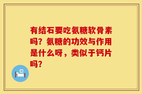 有结石要吃氨糖软骨素吗？氨糖的功效与作用是什么呀，类似于钙片吗？