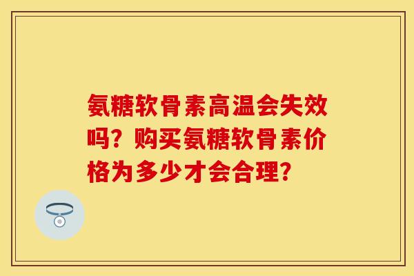 氨糖软骨素高温会失效吗？购买氨糖软骨素价格为多少才会合理？