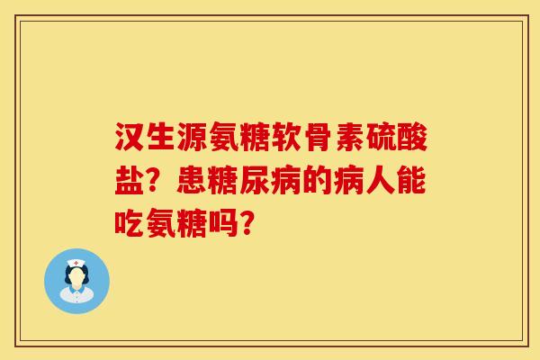 汉生源氨糖软骨素硫酸盐？患糖尿病的病人能吃氨糖吗？