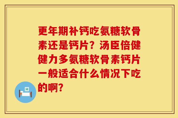 补钙吃氨糖软骨素还是钙片？汤臣倍健健力多氨糖软骨素钙片一般适合什么情况下吃的啊？