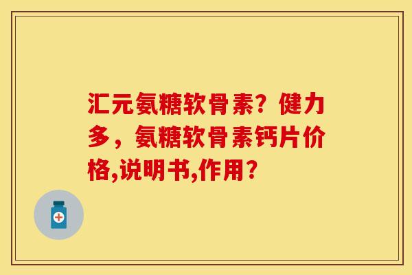 汇元氨糖软骨素？健力多，氨糖软骨素钙片价格,说明书,作用？