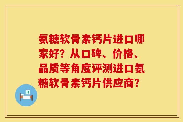 氨糖软骨素钙片进口哪家好？从口碑、价格、品质等角度评测进口氨糖软骨素钙片供应商？