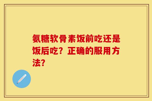 氨糖软骨素饭前吃还是饭后吃？正确的服用方法？