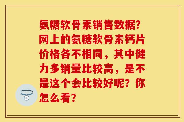 氨糖软骨素销售数据？网上的氨糖软骨素钙片价格各不相同，其中健力多销量比较高，是不是这个会比较好呢？你怎么看？