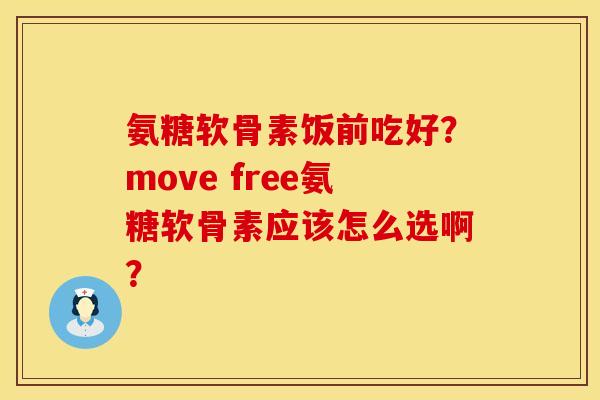 氨糖软骨素饭前吃好？move free氨糖软骨素应该怎么选啊？
