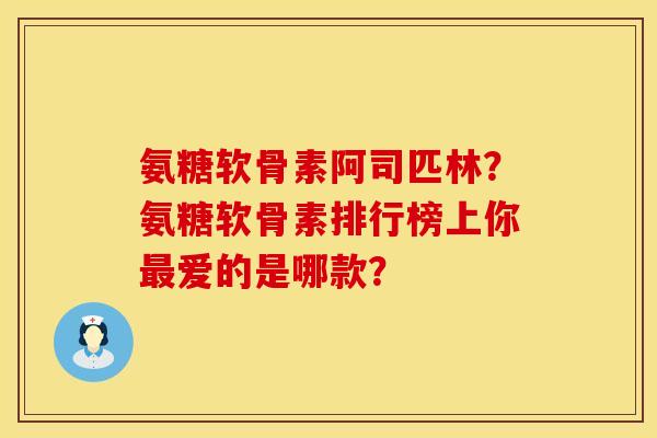 氨糖软骨素阿司匹林？氨糖软骨素排行榜上你爱的是哪款？