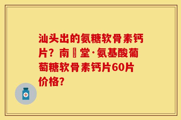 汕头出的氨糖软骨素钙片？南雲堂·氨基酸葡萄糖软骨素钙片60片价格？