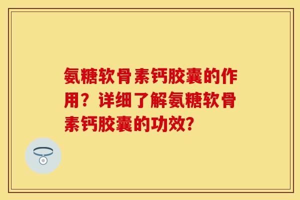 氨糖软骨素钙胶囊的作用？详细了解氨糖软骨素钙胶囊的功效？