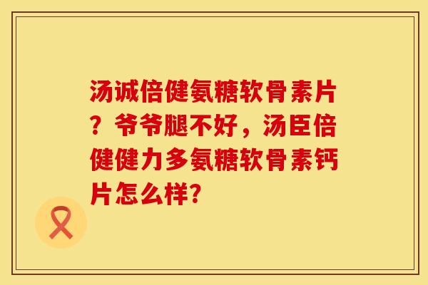 汤诚倍健氨糖软骨素片？爷爷腿不好，汤臣倍健健力多氨糖软骨素钙片怎么样？