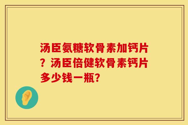 汤臣氨糖软骨素加钙片？汤臣倍健软骨素钙片多少钱一瓶？