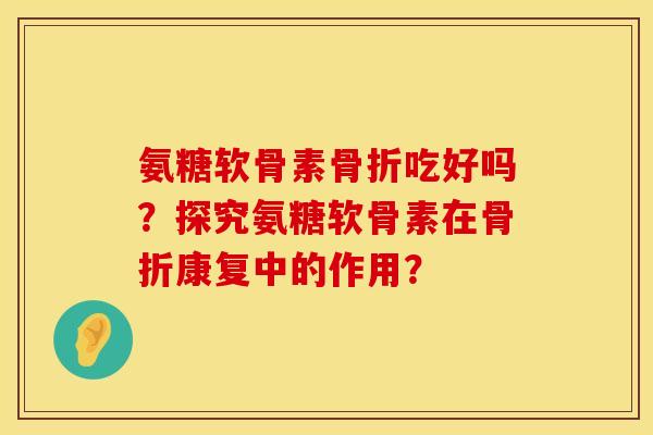 氨糖软骨素吃好吗？探究氨糖软骨素在康复中的作用？