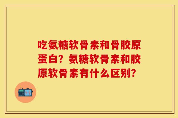 吃氨糖软骨素和骨胶原蛋白？氨糖软骨素和胶原软骨素有什么区别？