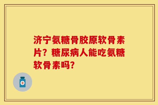 济宁氨糖骨胶原软骨素片？人能吃氨糖软骨素吗？