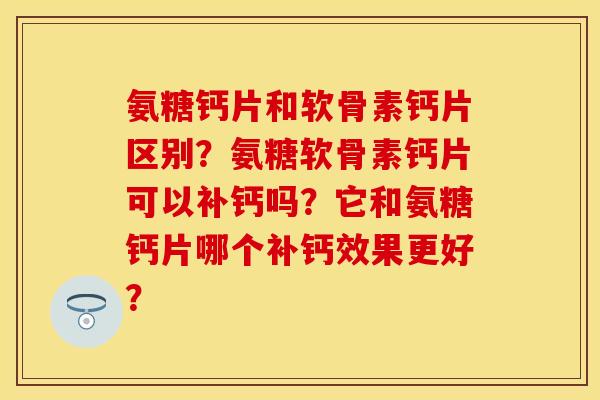 氨糖钙片和软骨素钙片区别？氨糖软骨素钙片可以补钙吗？它和氨糖钙片哪个补钙效果更好？