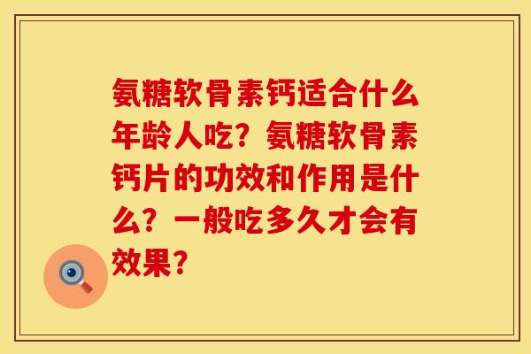 氨糖软骨素钙适合什么年龄人吃？氨糖软骨素钙片的功效和作用是什么？一般吃多久才会有效果？