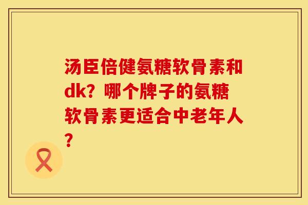 汤臣倍健氨糖软骨素和dk？哪个牌子的氨糖软骨素更适合中老年人？