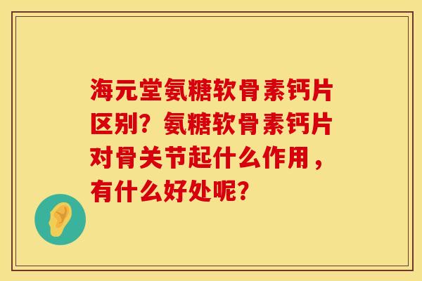 海元堂氨糖软骨素钙片区别？氨糖软骨素钙片对骨关节起什么作用，有什么好处呢？
