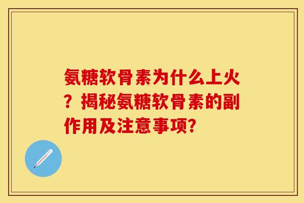氨糖软骨素为什么上火？揭秘氨糖软骨素的副作用及注意事项？