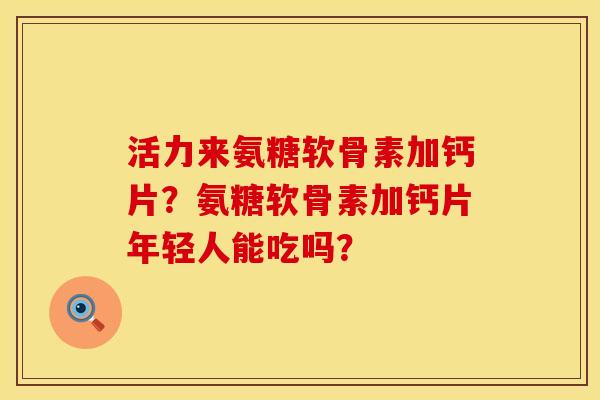 活力来氨糖软骨素加钙片？氨糖软骨素加钙片年轻人能吃吗？