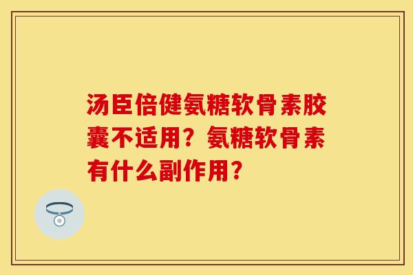 汤臣倍健氨糖软骨素胶囊不适用？氨糖软骨素有什么副作用？