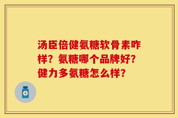 汤臣倍健氨糖软骨素咋样？氨糖哪个品牌好？健力多氨糖怎么样？