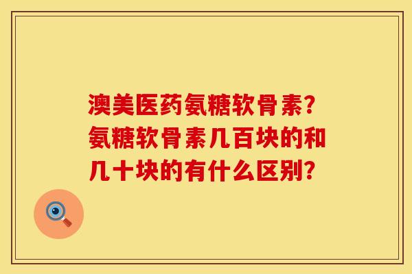 澳美医药氨糖软骨素？氨糖软骨素几百块的和几十块的有什么区别？