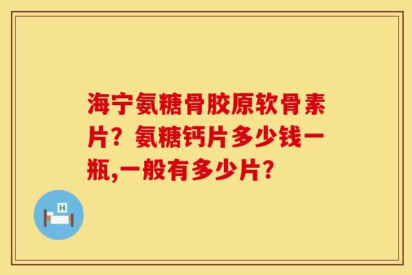 海宁氨糖骨胶原软骨素片？氨糖钙片多少钱一瓶,一般有多少片？