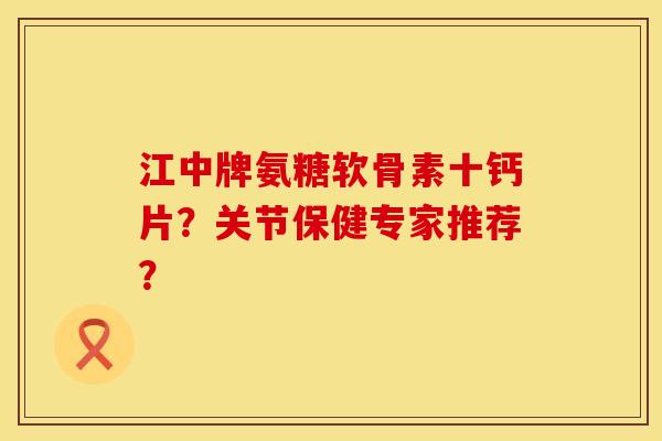 江中牌氨糖软骨素十钙片？关节保健专家推荐？