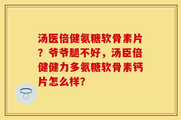 汤医倍健氨糖软骨素片？爷爷腿不好，汤臣倍健健力多氨糖软骨素钙片怎么样？